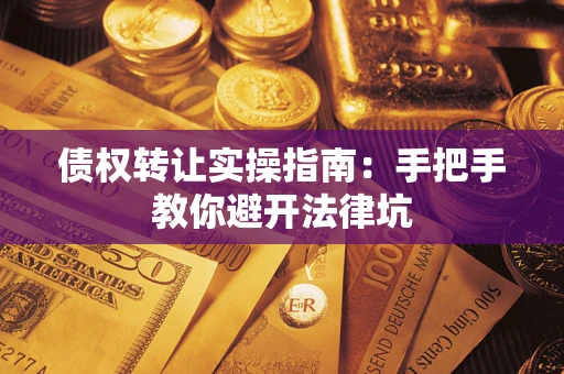 武汉债权转让实操指南：手把手教你避开法律坑