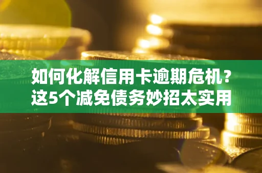 武汉如何化解信用卡逾期危机？这5个减免债务妙招太实用