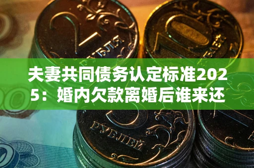 武汉夫妻共同债务认定标准2025:婚内欠款离婚后谁来还? 武汉夫妻共同债务认定标准2025:婚内欠款离婚后谁来还?