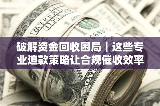 武汉破解资金回收困局｜这些专业追款策略让合规催收效率翻倍