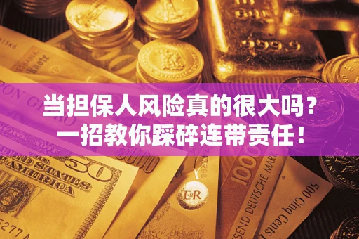 武汉当担保人风险真的很大吗？一招教你踩碎连带责任！