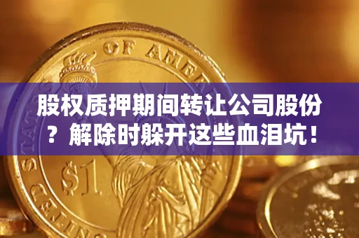 武汉股权质押期间转让公司股份？解除时躲开这些血泪坑！
