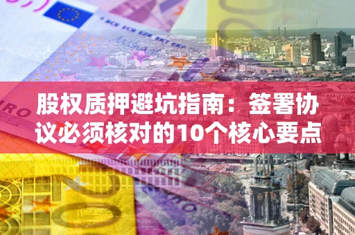 武汉股权质押避坑指南:签署协议必须核对的10个核心要点 武汉股权质押避坑指南:签署协议必须核对的10个核心要点