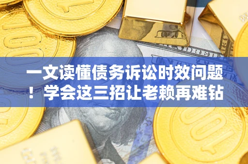 武汉一文读懂债务诉讼时效问题！学会这三招让老赖再难钻空子