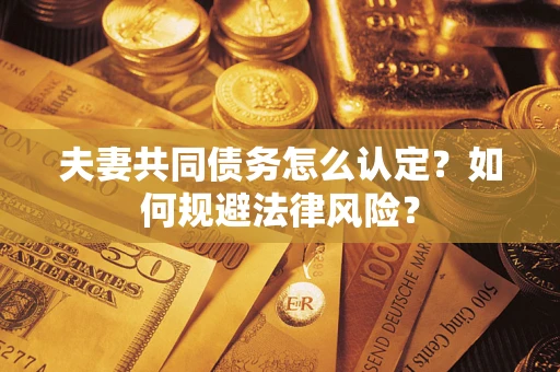 武汉夫妻共同债务怎么认定？如何规避法律风险？