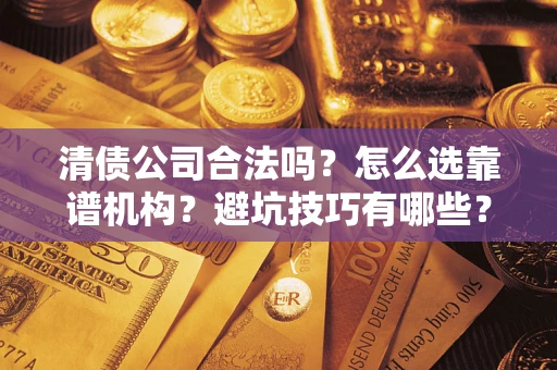 武汉清债公司合法吗？怎么选靠谱机构？避坑技巧有哪些？