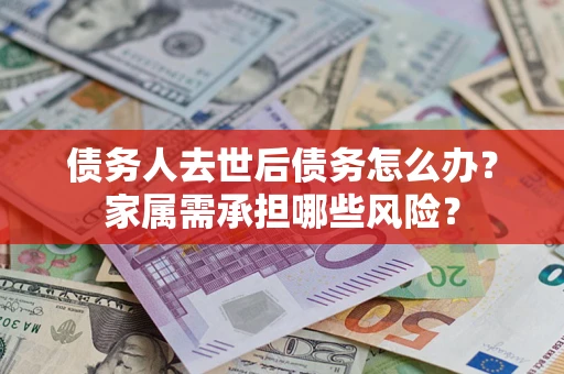 武汉债务人去世后债务怎么办？家属需承担哪些风险？