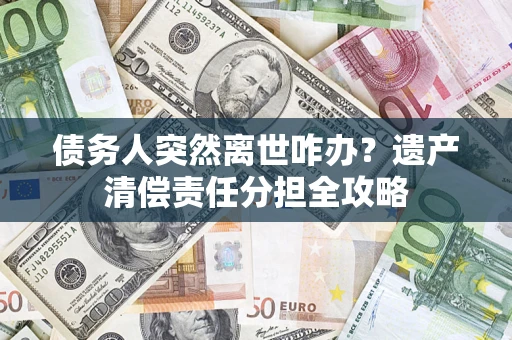 武汉债务人突然离世咋办？遗产清偿责任分担全攻略
