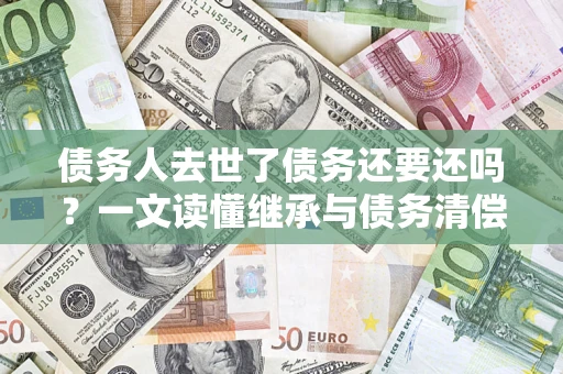 武汉债务人去世了债务还要还吗？一文读懂继承与债务清偿