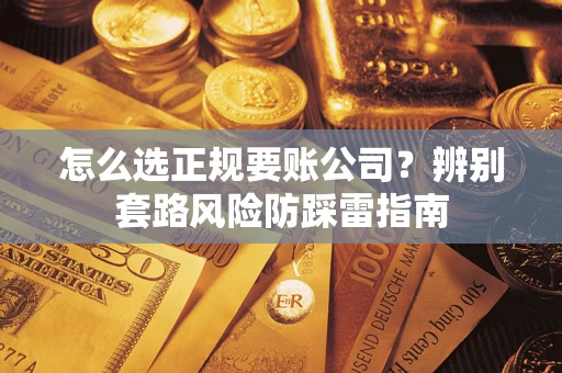 武汉怎么选正规要账公司？辨别套路风险防踩雷指南