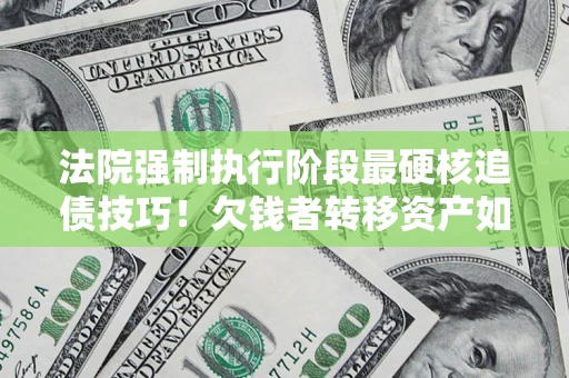 武汉法院强制执行阶段最硬核追债技巧！欠钱者转移资产如何破解？