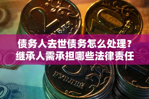 武汉债务人去世债务怎么处理？继承人需承担哪些法律责任？