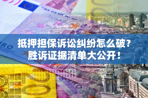 武汉抵押担保诉讼纠纷怎么破？胜诉证据清单大公开！