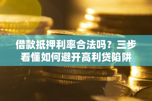 武汉借款抵押利率合法吗？三步看懂如何避开高利贷陷阱