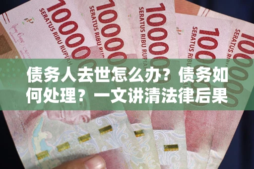 武汉债务人去世怎么办？债务如何处理？一文讲清法律后果
