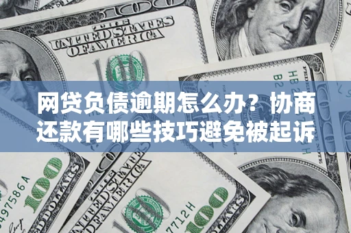 武汉网贷负债逾期怎么办？协商还款有哪些技巧避免被起诉？