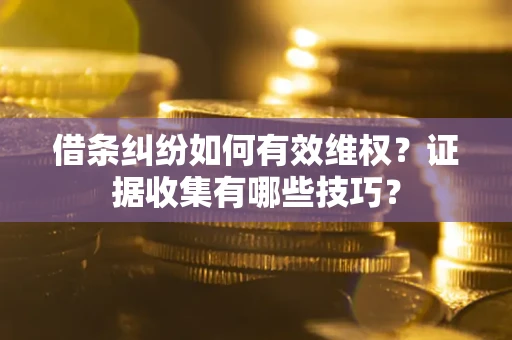 武汉借条纠纷如何有效维权？证据收集有哪些技巧？