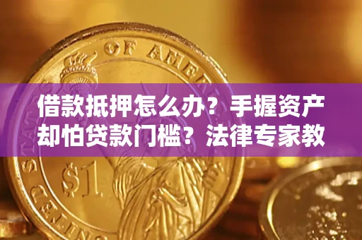 武汉借款抵押怎么办？手握资产却怕贷款门槛？法律专家教你办抵押不踩坑