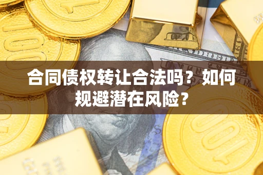 武汉合同债权转让合法吗?如何规避潜在风险? 武汉合同债权转让合法吗?如何规避潜在风险?