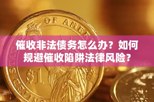 武汉催收非法债务怎么办？如何规避催收陷阱法律风险？