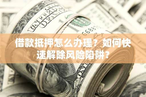武汉借款抵押怎么办理？如何快速解除风险陷阱？