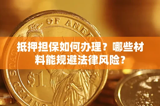 武汉抵押担保如何办理？哪些材料能规避法律风险？