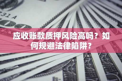 武汉应收账款质押风险高吗？如何规避法律陷阱？
