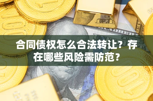 武汉合同债权怎么合法转让？存在哪些风险需防范？