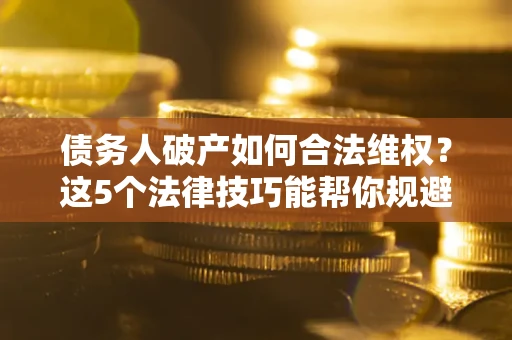 武汉债务人破产如何合法维权？这5个法律技巧能帮你规避风险