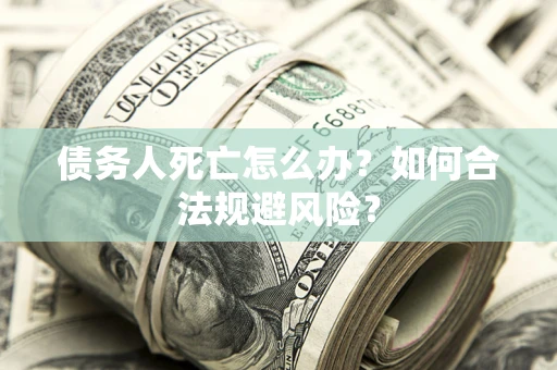 武汉债务人死亡怎么办？如何合法规避风险？