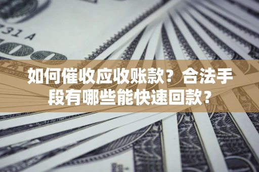 武汉如何催收应收账款？合法手段有哪些能快速回款？