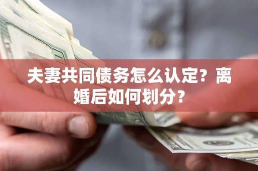 武汉夫妻共同债务怎么认定？离婚后如何划分？