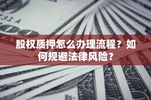 武汉股权质押怎么办理流程？如何规避法律风险？