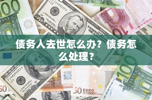 武汉债务人去世怎么办？债务怎么处理？