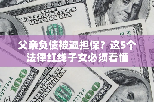 武汉父亲负债被逼担保？这5个法律红线子女必须看懂
