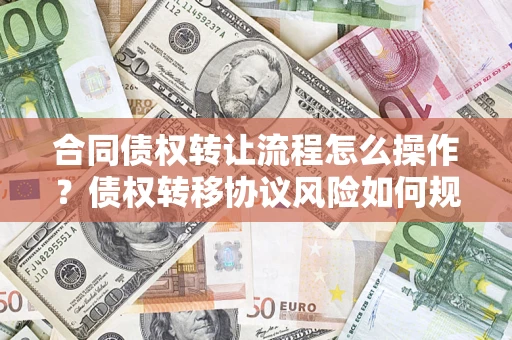 武汉合同债权转让流程怎么操作？债权转移协议风险如何规避？