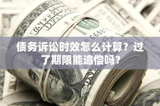 武汉债务诉讼时效怎么计算？过了期限能追偿吗？