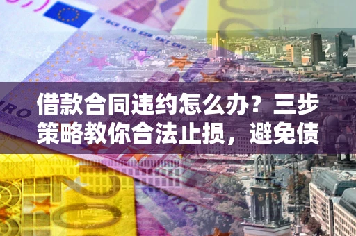武汉借款合同违约怎么办？三步策略教你合法止损，避免债务危机升级