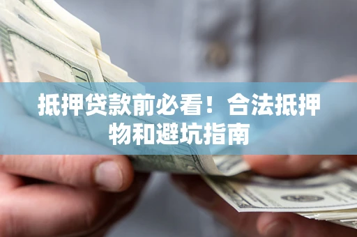 武汉抵押贷款前必看！合法抵押物和避坑指南
