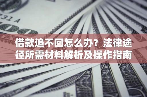 武汉借款追不回怎么办?法律途径所需材料解析及操作指南 武汉借款追不回怎么办?法律途径所需材料解析及操作指南