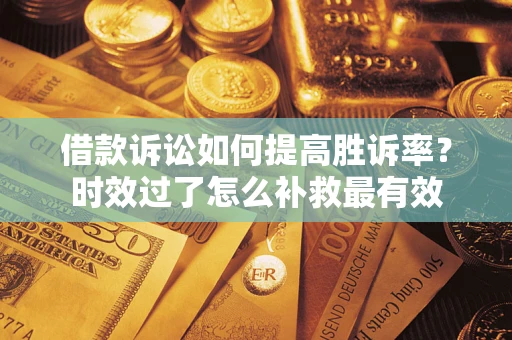 武汉借款诉讼如何提高胜诉率？时效过了怎么补救最有效