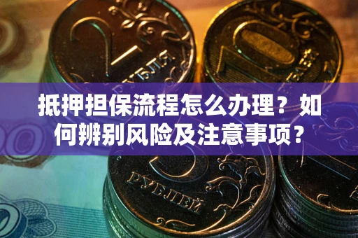 武汉抵押担保流程怎么办理？如何辨别风险及注意事项？