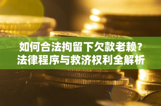 武汉如何合法拘留下欠款老赖？法律程序与救济权利全解析