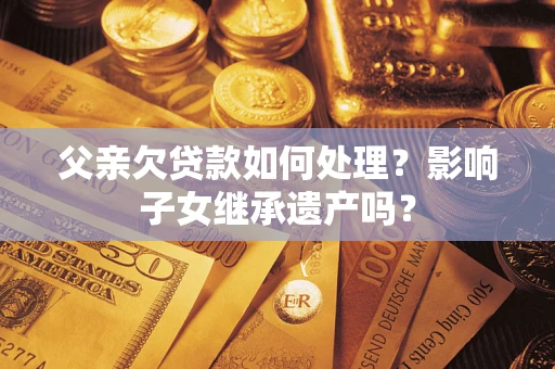 武汉父亲欠贷款如何处理?影响子女继承遗产吗? 武汉父亲欠贷款如何处理?影响子女继承遗产吗?