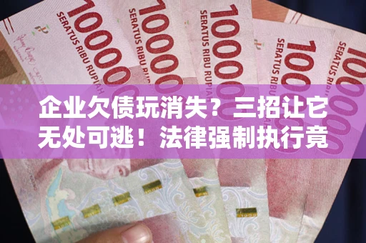 武汉企业欠债玩消失？三招让它无处可逃！法律强制执行竟比讨债公司还狠？