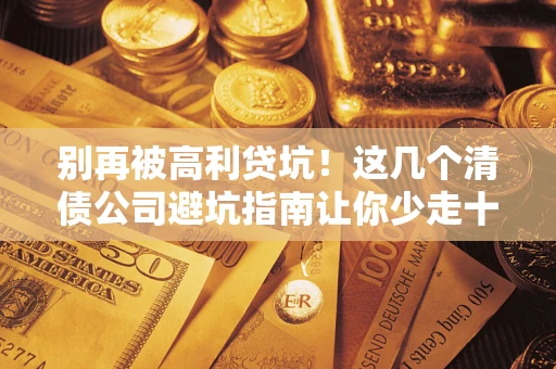 武汉别再被高利贷坑！这几个清债公司避坑指南让你少走十年弯路