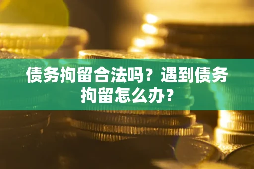 武汉债务拘留合法吗？遇到债务拘留怎么办？