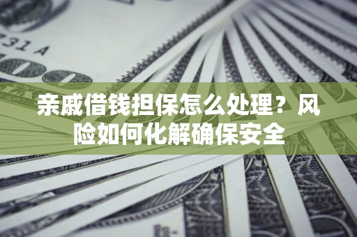 武汉亲戚借钱担保怎么处理？风险如何化解确保安全