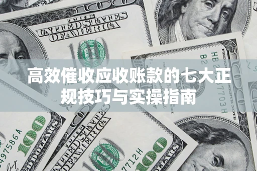 武汉高效催收应收账款的七大正规技巧与实操指南