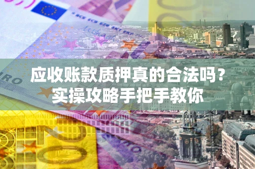 武汉应收账款质押真的合法吗？实操攻略手把手教你
